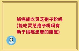 绒癌能吃灵芝孢子粉吗(能吃灵芝孢子粉吗有助于绒癌患者的康复)