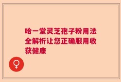 哈一堂灵芝孢子粉用法全解析让您正确服用收获健康