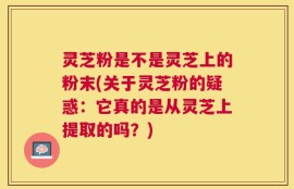 灵芝粉是不是灵芝上的粉末(关于灵芝粉的疑惑：它真的是从灵芝上提取的吗？)