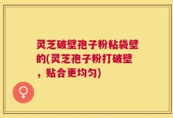 灵芝破壁孢子粉粘袋壁的(灵芝孢子粉打破壁，贴合更均匀)