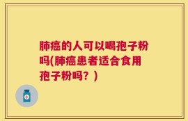 肺癌的人可以喝孢子粉吗(肺癌患者适合食用孢子粉吗？)