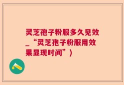 灵芝孢子粉服多久见效_“灵芝孢子粉服用效果显现时间”)