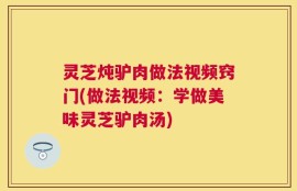 灵芝炖驴肉做法视频窍门(做法视频：学做美味灵芝驴肉汤)