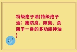 特级孢子油(特级孢子油：集防腐、除臭、杀菌于一身的多功能神油)