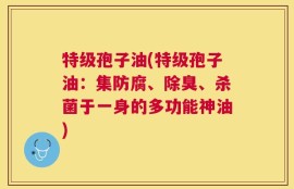 特级孢子油(特级孢子油：集防腐、除臭、杀菌于一身的多功能神油)