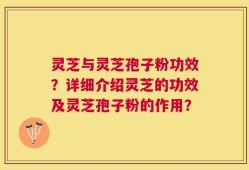 灵芝与灵芝孢子粉功效？详细介绍灵芝的功效及灵芝孢子粉的作用？