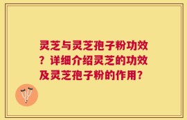 灵芝与灵芝孢子粉功效？详细介绍灵芝的功效及灵芝孢子粉的作用？