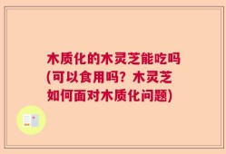 木质化的木灵芝能吃吗(可以食用吗？木灵芝如何面对木质化问题)