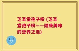 芝圣堂孢子粉 (芝圣堂孢子粉——健康美味的营养之选)
