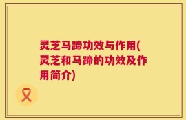 灵芝马蹄功效与作用(灵芝和马蹄的功效及作用简介)
