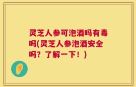 灵芝人参可泡酒吗有毒吗(灵芝人参泡酒安全吗？了解一下！)