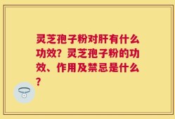 灵芝孢子粉对肝有什么功效？灵芝孢子粉的功效、作用及禁忌是什么？