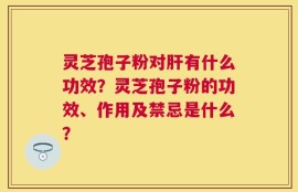 灵芝孢子粉对肝有什么功效？灵芝孢子粉的功效、作用及禁忌是什么？