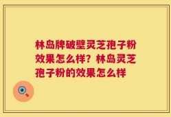 林岛牌破壁灵芝孢子粉效果怎么样？林岛灵芝孢子粉的效果怎么样