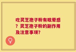 吃灵芝孢子粉有眩晕感？灵芝孢子粉的副作用及注意事项？