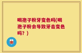 喝孢子粉牙变色吗(喝孢子粉会导致牙齿变色吗？)