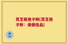 灵芝报孢子粉(灵芝孢子粉：保健佳品)