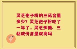 灵芝孢子粉的三萜含量多少？灵芝孢子粉吃了一年了，灵芝多糖、三萜成份含量双高吗