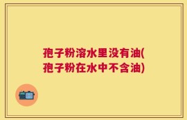 孢子粉溶水里没有油(孢子粉在水中不含油)