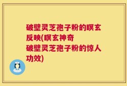 破壁灵芝孢子粉的瞑玄反映(瞑玄神奇   破壁灵芝孢子粉的惊人功效)