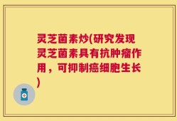 灵芝菌素炒(研究发现灵芝菌素具有抗肿瘤作用，可抑制癌细胞生长)