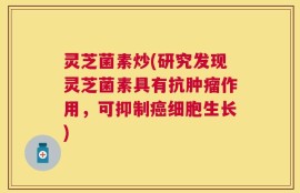 灵芝菌素炒(研究发现灵芝菌素具有抗肿瘤作用，可抑制癌细胞生长)