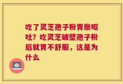 吃了灵芝孢子粉胃胀呕吐？吃灵芝破壁孢子粉后就胃不舒服，这是为什么
