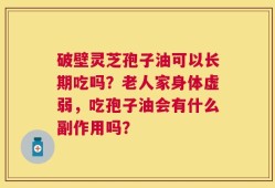 破壁灵芝孢子油可以长期吃吗？老人家身体虚弱，吃孢子油会有什么副作用吗？