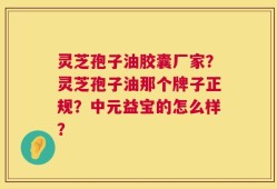 灵芝孢子油胶囊厂家？灵芝孢子油那个牌子正规？中元益宝的怎么样？