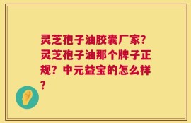 灵芝孢子油胶囊厂家？灵芝孢子油那个牌子正规？中元益宝的怎么样？