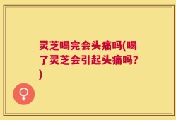 灵芝喝完会头痛吗(喝了灵芝会引起头痛吗？)