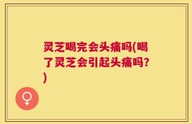 灵芝喝完会头痛吗(喝了灵芝会引起头痛吗？)