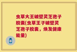 虫草大王破壁灵芝孢子胶囊(虫草王子破壁灵芝孢子胶囊，焕发健康能量)