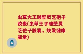 虫草大王破壁灵芝孢子胶囊(虫草王子破壁灵芝孢子胶囊，焕发健康能量)