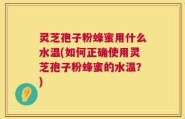 灵芝孢子粉蜂蜜用什么水温(如何正确使用灵芝孢子粉蜂蜜的水温？)