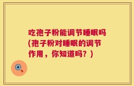 吃孢子粉能调节睡眠吗(孢子粉对睡眠的调节作用，你知道吗？)