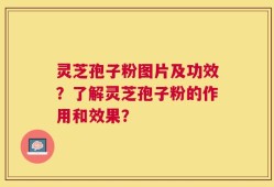 灵芝孢子粉图片及功效？了解灵芝孢子粉的作用和效果？