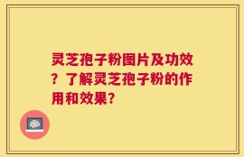 灵芝孢子粉图片及功效？了解灵芝孢子粉的作用和效果？