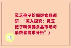 灵芝孢子粉保健食品调研_“深入探究：灵芝孢子粉保健食品市场与消费者需求分析”)