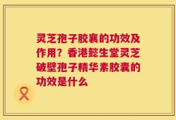 灵芝孢子胶襄的功效及作用？香港懿生堂灵芝破壁孢子精华素胶囊的功效是什么