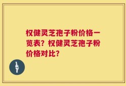 权健灵芝孢子粉价格一览表？权健灵芝孢子粉价格对比？