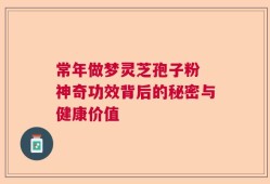 常年做梦灵芝孢子粉 神奇功效背后的秘密与健康价值