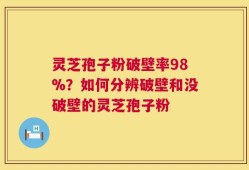 灵芝孢子粉破壁率98%？如何分辨破壁和没破壁的灵芝孢子粉