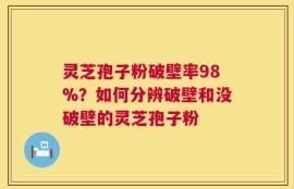 灵芝孢子粉破壁率98%？如何分辨破壁和没破壁的灵芝孢子粉
