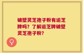 破壁灵芝孢子粉有运芝牌吗？了解运芝牌破壁灵芝孢子粉？