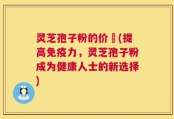 灵芝孢子粉的价柊(提高免疫力，灵芝孢子粉成为健康人士的新选择)