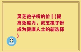 灵芝孢子粉的价柊(提高免疫力，灵芝孢子粉成为健康人士的新选择)