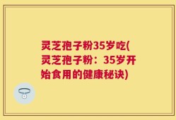 灵芝孢子粉35岁吃(灵芝孢子粉：35岁开始食用的健康秘诀)
