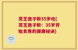 灵芝孢子粉35岁吃(灵芝孢子粉：35岁开始食用的健康秘诀)
