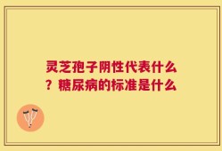 灵芝孢子阴性代表什么？糖尿病的标准是什么